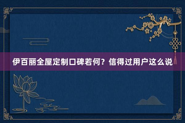 伊百丽全屋定制口碑若何？信得过用户这么说